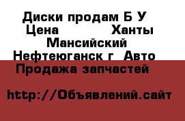 Диски продам Б/У › Цена ­ 4 000 - Ханты-Мансийский, Нефтеюганск г. Авто » Продажа запчастей   